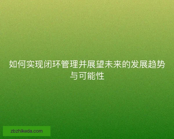 如何实现闭环管理并展望未来的发展趋势与可能性 如何实现闭环管理并展望未来的发展趋势与可能性