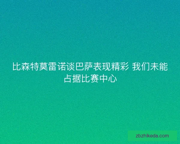 比森特莫雷诺谈巴萨表现精彩 我们未能占据比赛中心 比森特莫雷诺谈巴萨表现精彩 我们未能占据比赛中心