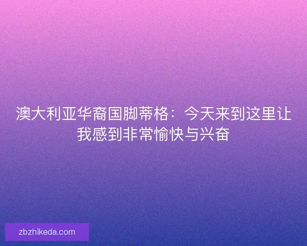 澳大利亚华裔国脚蒂格:今天来到这里让我感到非常愉快与兴奋 澳大利亚华裔国脚蒂格:今天来到这里让我感到非常愉快与兴奋