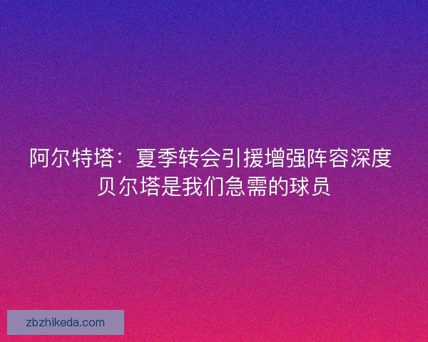 阿尔特塔：夏季转会引援增强阵容深度 贝尔塔是我们急需的球员
