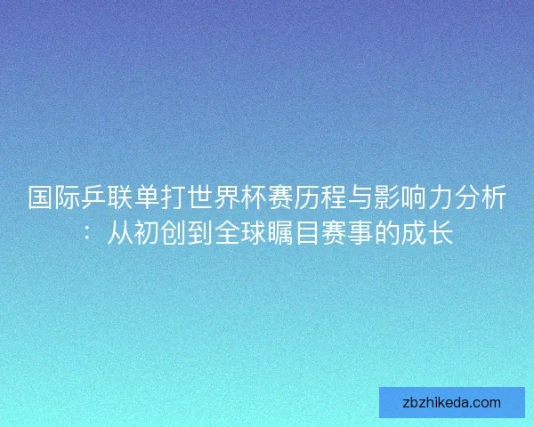 国际乒联单打世界杯赛历程与影响力分析：从初创到全球瞩目赛事的成长