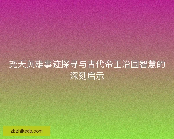 尧天英雄事迹探寻与古代帝王治国智慧的深刻启示
