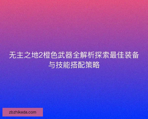 无主之地2橙色武器全解析探索最佳装备与技能搭配策略