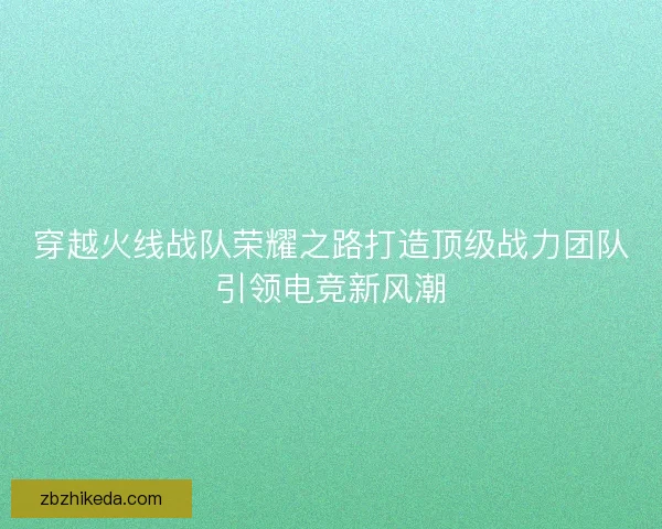 穿越火线战队荣耀之路打造顶级战力团队引领电竞新风潮 穿越火线战队荣耀之路打造顶级战力团队引领电竞新风潮