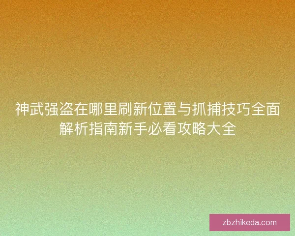 神武强盗在哪里刷新位置与抓捕技巧全面解析指南新手必看攻略大全 神武强盗在哪里刷新位置与抓捕技巧全面解析指南新手必看攻略大全