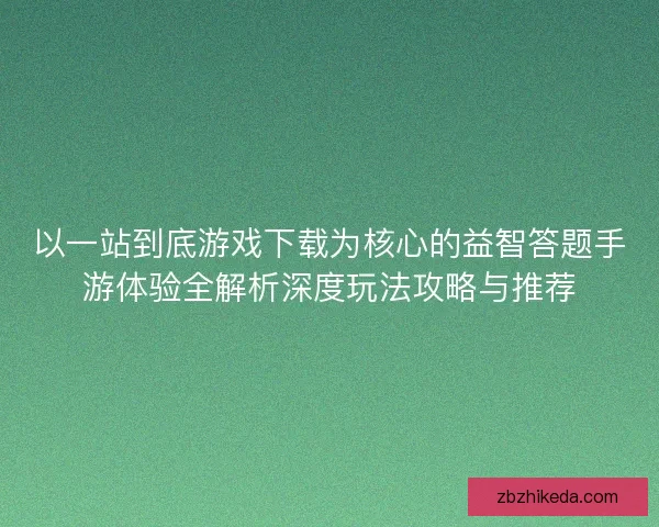 以一站到底游戏下载为核心的益智答题手游体验全解析深度玩法攻略与推荐