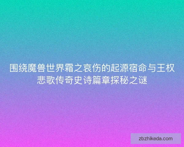 围绕魔兽世界霜之哀伤的起源宿命与王权悲歌传奇史诗篇章探秘之谜